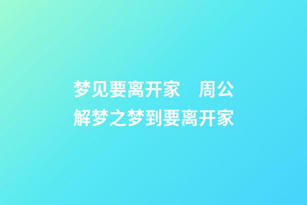 梦见要离开家　周公解梦之梦到要离开家